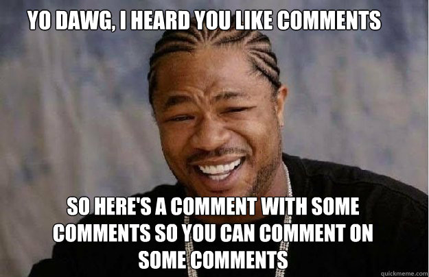 yo dawg, i heard you like comments So here's a comment with some comments so you can comment on some comments  