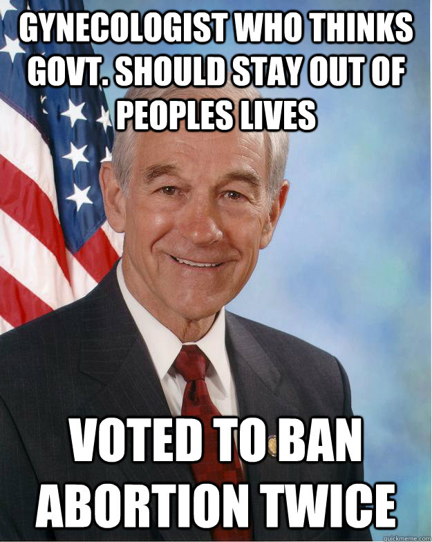 gynecologist who thinks govt. should stay out of peoples lives voted to ban abortion twice - gynecologist who thinks govt. should stay out of peoples lives voted to ban abortion twice  Ronpaul