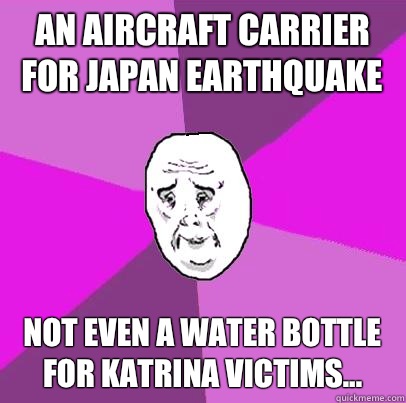 An aircraft carrier for Japan earthquake Not even a water bottle for Katrina victims...  LIfe is Confusing