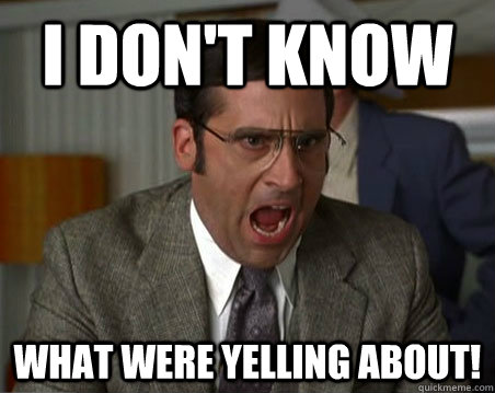 I don't know WHAT WERE YELLING ABOUT! - I don't know WHAT WERE YELLING ABOUT!  Anchorman I dont know what were yelling about