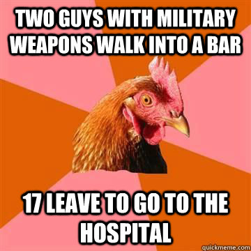 two guys with military weapons walk into a bar 17 leave to go to the hospital - two guys with military weapons walk into a bar 17 leave to go to the hospital  Misc