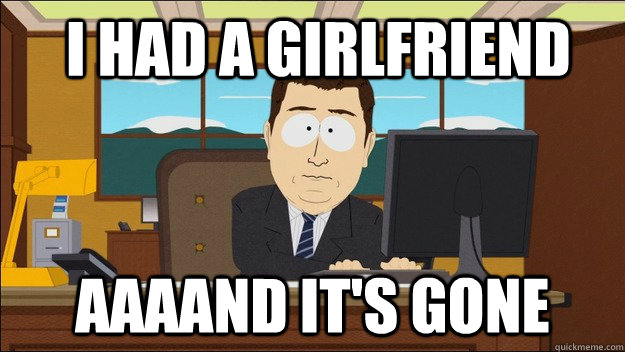  I had a girlfriend Aaaand it's gone  aaaand its gone