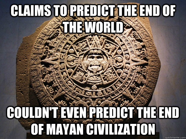 claims to predict the end of the world couldn't even predict the end of Mayan civilization - claims to predict the end of the world couldn't even predict the end of Mayan civilization  Misc