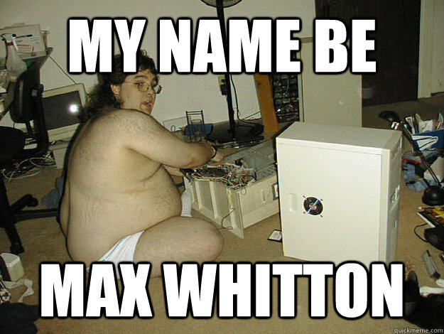 MY NAME BE MAX WHITTON  Basement Nerd