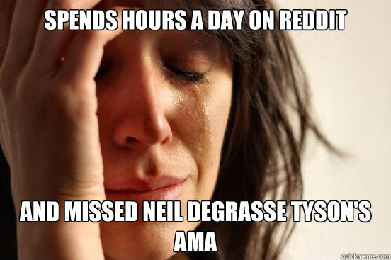 spends hours a day on reddit and missed neil degrasse tyson's ama  First World Problems