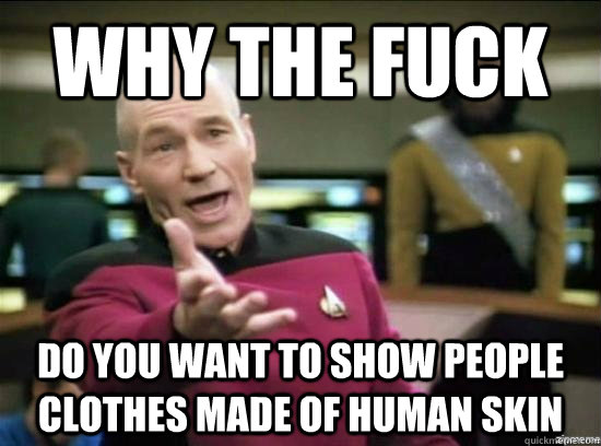 Why the fuck do you want to show people clothes made of human skin  Annoyed Picard HD