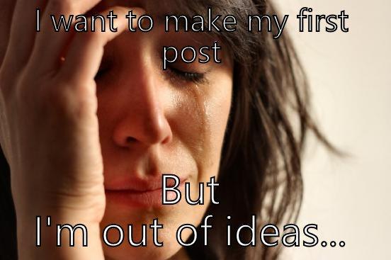 I WANT TO MAKE MY FIRST POST BUT I'M OUT OF IDEAS... First World Problems