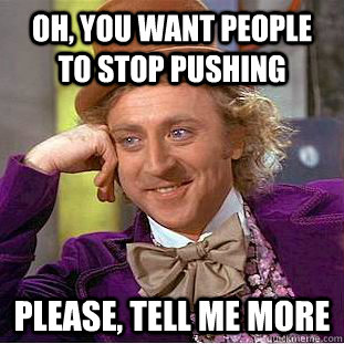 Oh, you want people to stop pushing Please, tell me more  Condescending Wonka