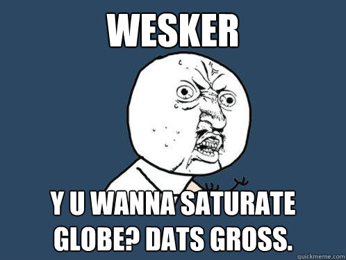 Wesker y u wanna saturate globe? Dats gross.  Y U No