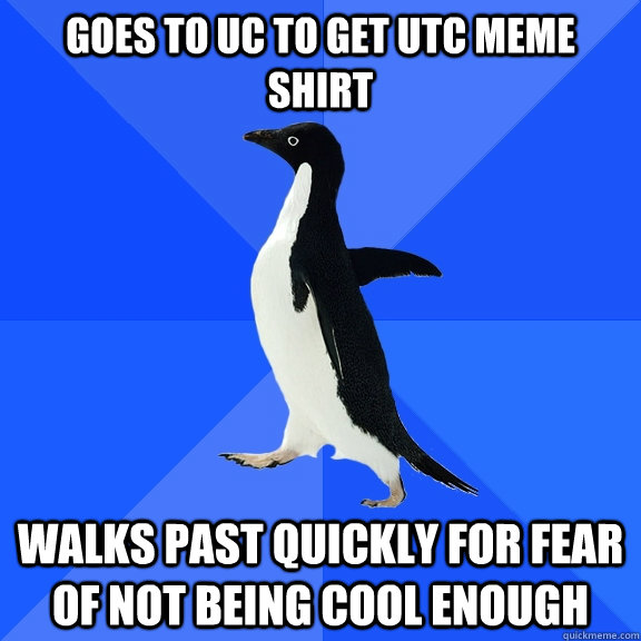 Goes to uc to get utc meme shirt walks past quickly for fear of not being cool enough  Socially Awkward Penguin