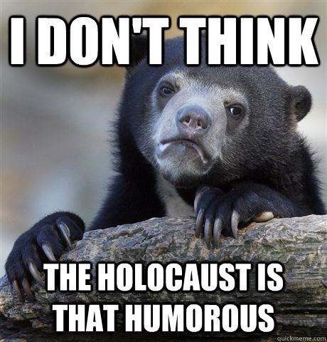 I don't think the holocaust is that humorous  Confession Bear