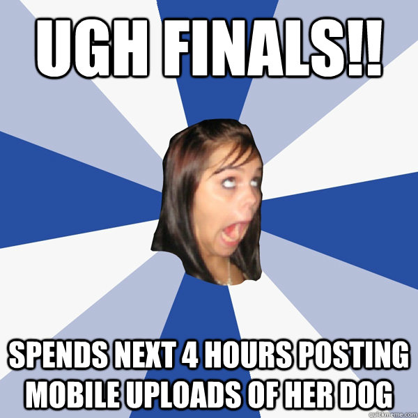 ugh finals!! Spends next 4 hours posting mobile uploads of her dog  Annoying Facebook Girl