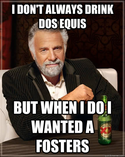 I don't always drink dos equis But when I do I wanted a fosters  The Most Interesting Man In The World