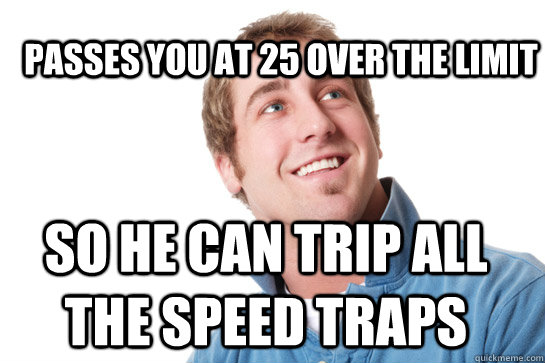 Passes you at 25 over the limit So he can trip all the speed traps  Misunderstood D-Bag
