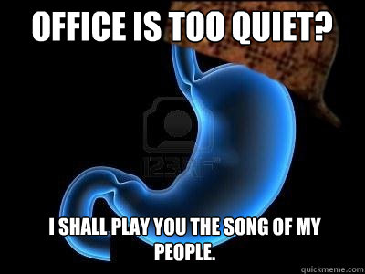 Office is too quiet? I shall play you the song of my people.  Scumbag Stomach