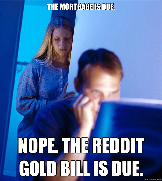 the mortgage is due. nope. the reddit gold bill is due.   Redditors Wife