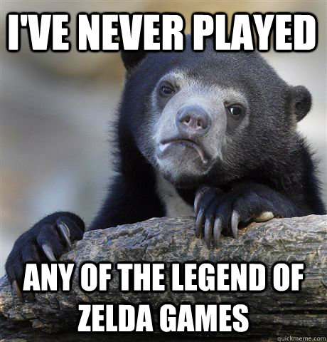 I've never played Any of the Legend of Zelda games  Confession Bear
