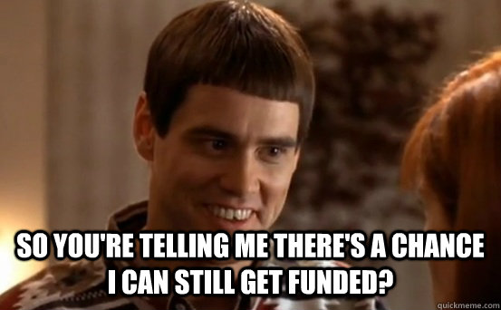  so you're telling me there's a chance I can still get funded?   -  so you're telling me there's a chance I can still get funded?    Jim Carrey