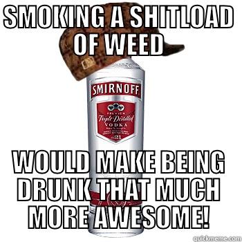 SMOKING A SHITLOAD OF WEED WOULD MAKE BEING DRUNK THAT MUCH MORE AWESOME! Scumbag Alcohol