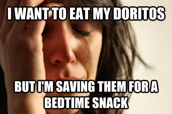 I WANT TO EAT MY DORITOS BUT I'M SAVING THEM FOR A BEDTIME SNACK  First World Problems