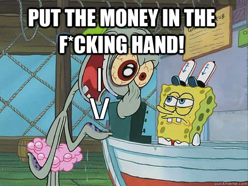 put the money in the f*cking hand! |
\/  INSANE Squidward