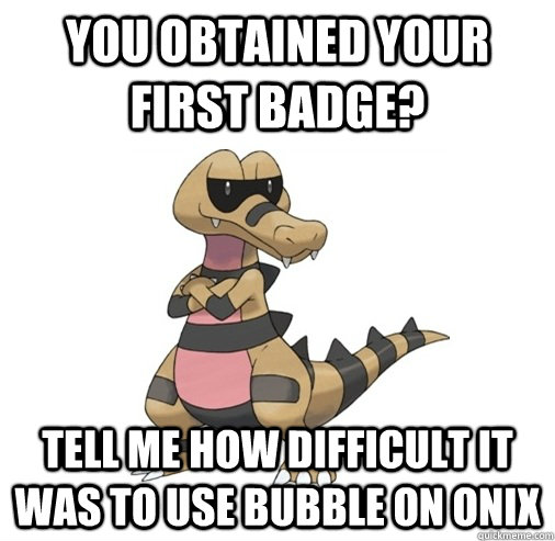 You obtained your first badge? tell me how difficult it was to use bubble on onix - You obtained your first badge? tell me how difficult it was to use bubble on onix  Condescending Krokorok