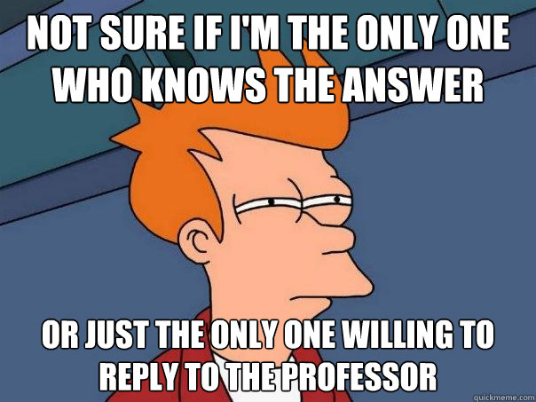 Not sure if i'm the only one who knows the answer  Or just the only one willing to reply to the professor   Futurama Fry