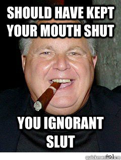 should have kept your mouth shut you ignorant slut  Scumbag Rush Limbaugh