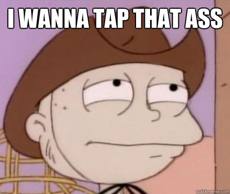 I wanna tap that ass   
