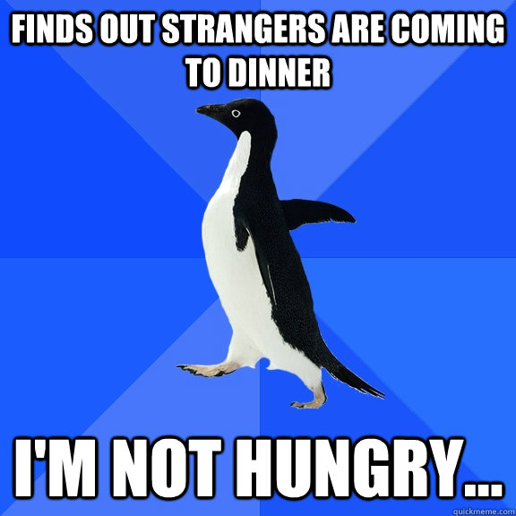 Finds out strangers are coming to dinner I'm not hungry...  Socially Awkward Penguin