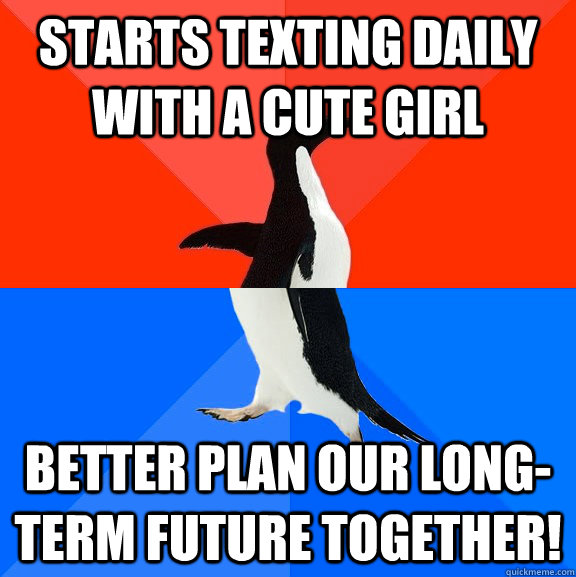 Starts texting daily with a cute girl Better plan our long-term future together!  Socially Awesome Awkward Penguin