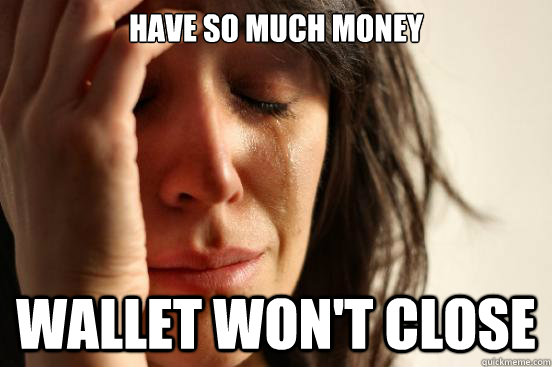 have so much money wallet won't close  First World Problems