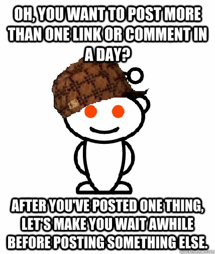 Oh, you want to post more than one link or comment in a day? After you've posted one thing, let's make you wait awhile before posting something else. - Oh, you want to post more than one link or comment in a day? After you've posted one thing, let's make you wait awhile before posting something else.  Scumbag Reddit