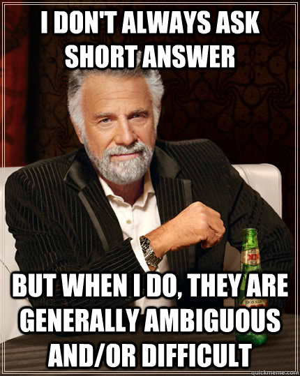 I don't always ask short answer but when I do, they are generally ambiguous and/or difficult   The Most Interesting Man In The World