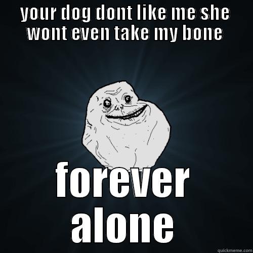 YOUR DOG DONT LIKE ME SHE WONT EVEN TAKE MY BONE FOREVER ALONE Forever Alone