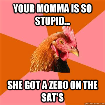 Your momma is so stupid... she got a zero on the SAT's  Anti-Joke Chicken