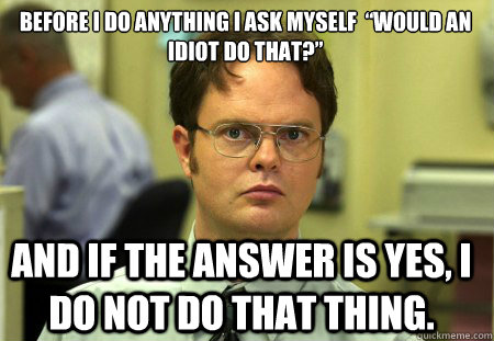 Before I do anything I ask myself  “Would an idiot do that?”  And if the answer is yes, I do not do that thing. - Before I do anything I ask myself  “Would an idiot do that?”  And if the answer is yes, I do not do that thing.  Schrute