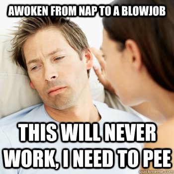 Awoken from nap to a blowjob This will never work, I need to pee - Awoken from nap to a blowjob This will never work, I need to pee  Fortunate Boyfriend Problems