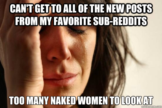 Can't get to all of the new posts from my favorite sub-reddits Too many naked women to look at  First World Problems