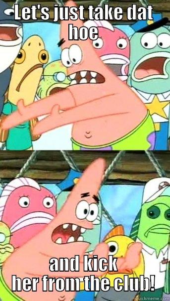 LET'S JUST TAKE DAT HOE AND KICK HER FROM THE CLUB! Push it somewhere else Patrick