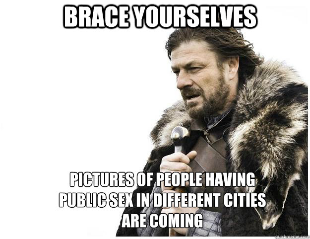 Brace yourselves Pictures of people having public sex in different cities are coming - Brace yourselves Pictures of people having public sex in different cities are coming  Imminent Ned