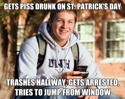 Gets piss drunk on St. Patrick's day Trashes hallway, gets arrested, tries to jump from window  College Freshman