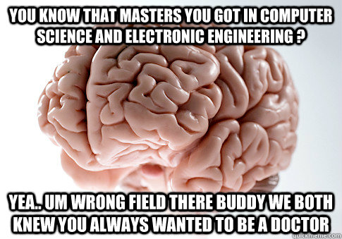 you know that masters you got in computer science and electronic engineering ? yea.. um wrong field there buddy we both knew you always wanted to be a doctor  Scumbag Brain