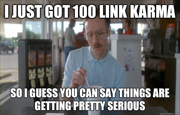 I just got 100 link karma So I guess you can say things are getting pretty serious  Things are getting pretty serious