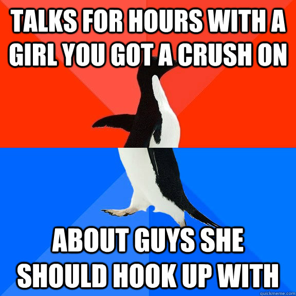 Talks for hours with a girl you got a crush on about guys she should hook up with  Socially Awesome Awkward Penguin