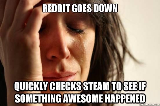Reddit goes down Quickly Checks steam to see if something awesome happened  First World Problems