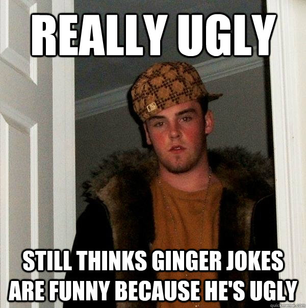 Really Ugly  Still thinks ginger jokes are funny because he's ugly  Scumbag Steve
