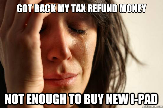 got back my tax refund money not enough to buy new i-pad  First World Problems