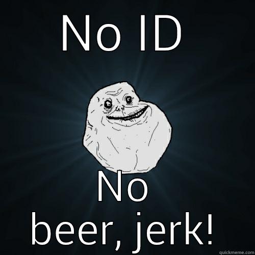 NO ID NO BEER, JERK! Forever Alone