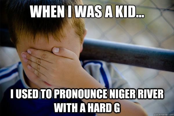 When I was a kid... I used to pronounce Niger River with a hard G - When I was a kid... I used to pronounce Niger River with a hard G  Misc